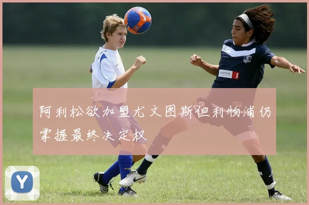 阿利松欲加盟尤文图斯但利物浦仍掌握最终决定权