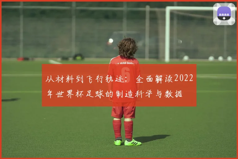 从材料到飞行轨迹：全面解读2022年世界杯足球的制造科学与数据