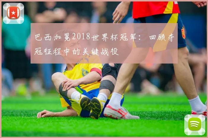 巴西加冕2018世界杯冠军：回顾夺冠征程中的关键战役