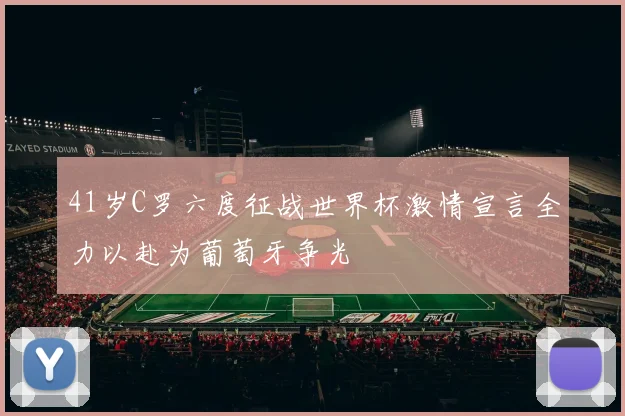 41岁C罗六度征战世界杯激情宣言全力以赴为葡萄牙争光