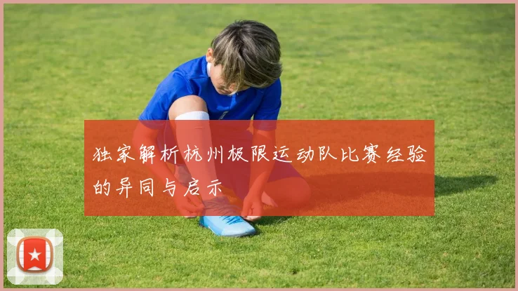 独家解析杭州极限运动队比赛经验的异同与启示