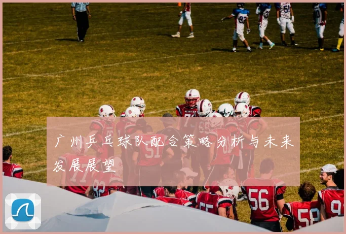 广州乒乓球队配合策略分析与未来发展展望