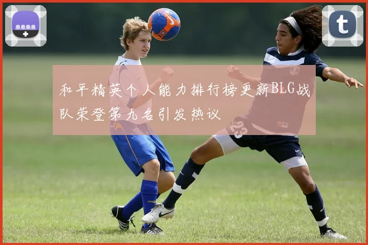 和平精英个人能力排行榜更新BLG战队荣登第九名引发热议