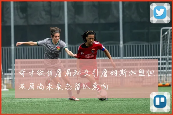 奇才欲借詹眉私交引詹姆斯加盟但浓眉尚未表态留队意向