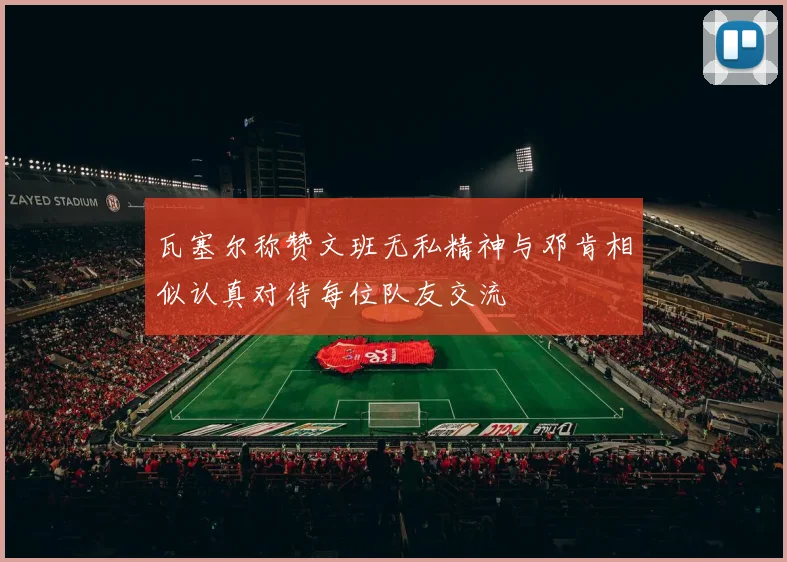 瓦塞尔称赞文班无私精神与邓肯相似认真对待每位队友交流