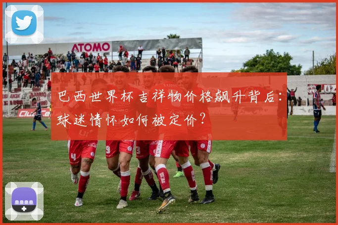 巴西世界杯吉祥物价格飙升背后：球迷情怀如何被定价？
