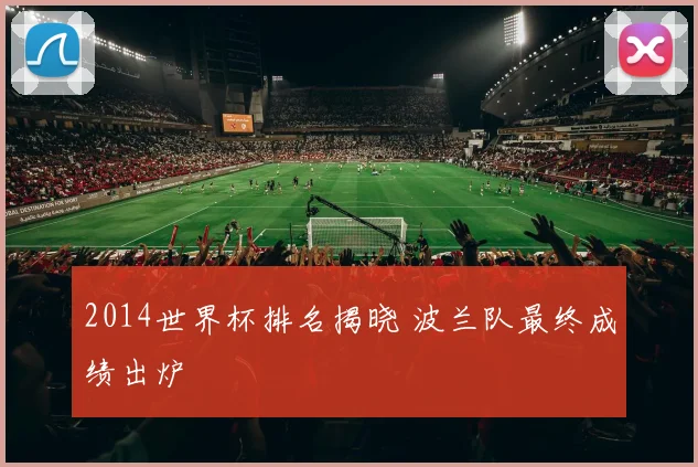 2014世界杯排名揭晓 波兰队最终成绩出炉
