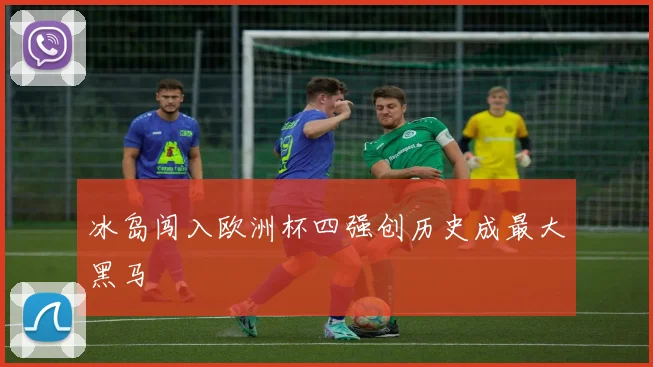冰岛闯入欧洲杯四强创历史成最大黑马