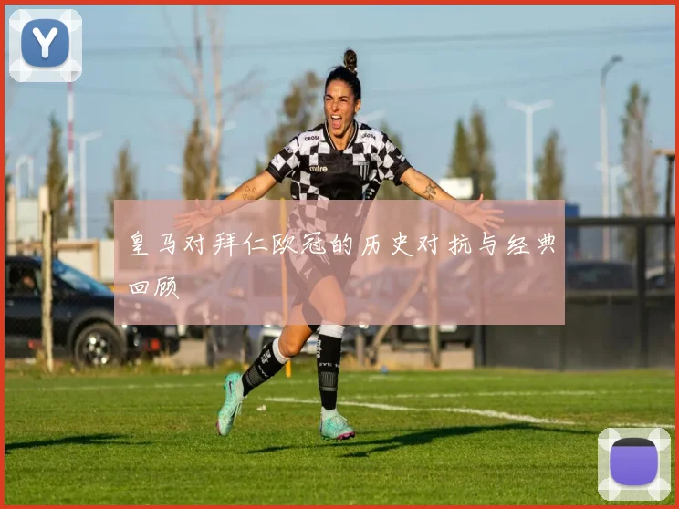 皇马对拜仁欧冠的历史对抗与经典回顾