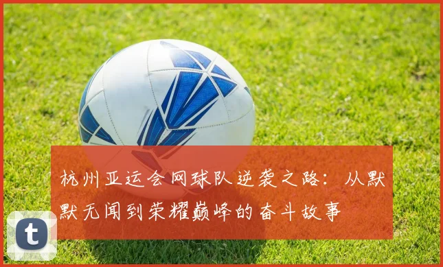 杭州亚运会网球队逆袭之路：从默默无闻到荣耀巅峰的奋斗故事